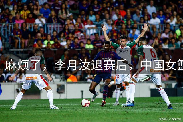 麻烦了，李月汝退赛后，中国女篮再收重大坏消息，宫鲁鸣太难了
